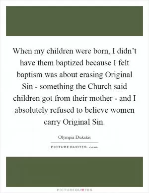 When my children were born, I didn’t have them baptized because I felt baptism was about erasing Original Sin - something the Church said children got from their mother - and I absolutely refused to believe women carry Original Sin Picture Quote #1