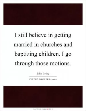 I still believe in getting married in churches and baptizing children. I go through those motions Picture Quote #1