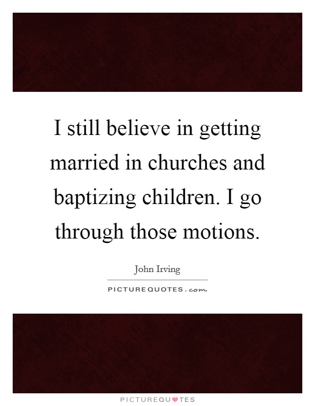 I still believe in getting married in churches and baptizing children. I go through those motions. Picture Quote #1