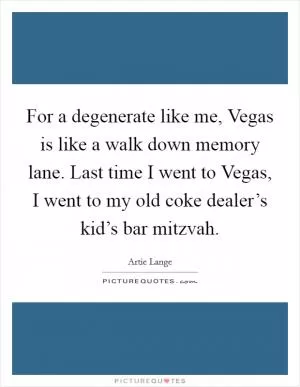 For a degenerate like me, Vegas is like a walk down memory lane. Last time I went to Vegas, I went to my old coke dealer’s kid’s bar mitzvah Picture Quote #1