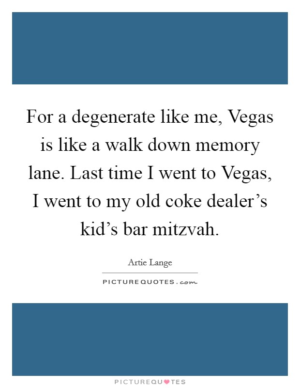 For a degenerate like me, Vegas is like a walk down memory lane. Last time I went to Vegas, I went to my old coke dealer's kid's bar mitzvah. Picture Quote #1