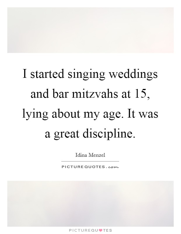 I started singing weddings and bar mitzvahs at 15, lying about my age. It was a great discipline. Picture Quote #1