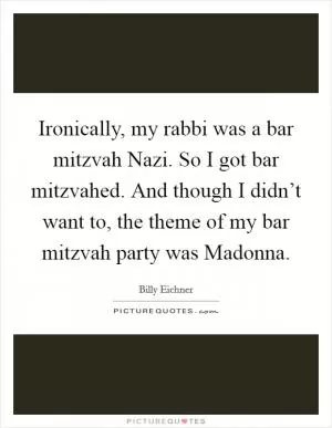 Ironically, my rabbi was a bar mitzvah Nazi. So I got bar mitzvahed. And though I didn’t want to, the theme of my bar mitzvah party was Madonna Picture Quote #1