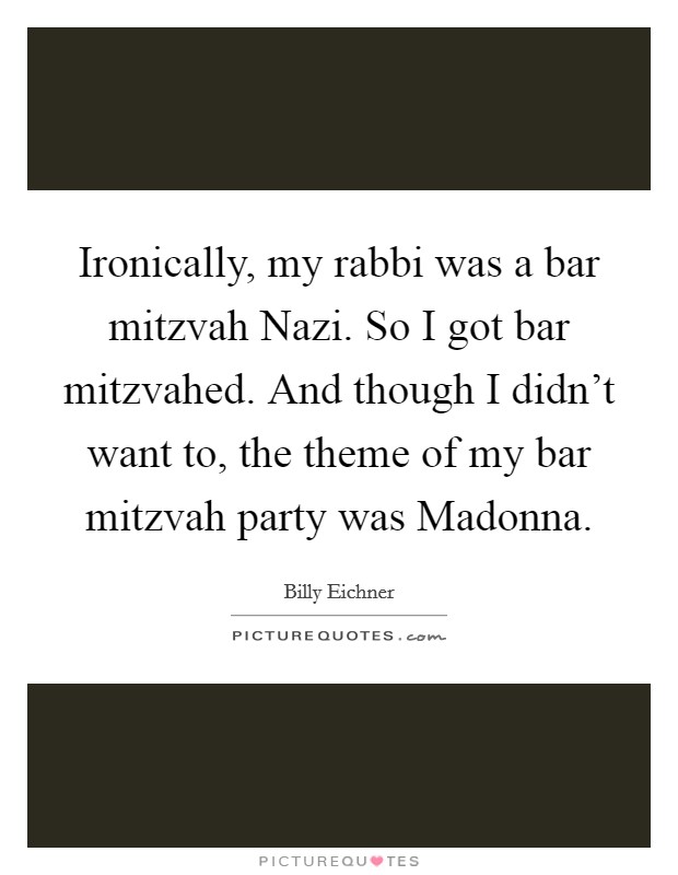 Ironically, my rabbi was a bar mitzvah Nazi. So I got bar mitzvahed. And though I didn't want to, the theme of my bar mitzvah party was Madonna. Picture Quote #1