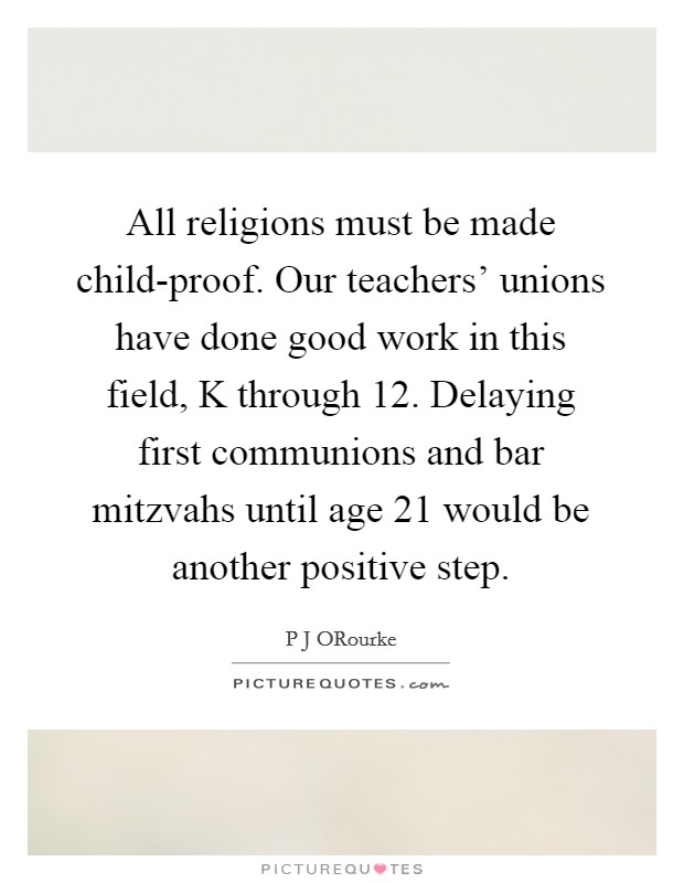 All religions must be made child-proof. Our teachers' unions have done good work in this field, K through 12. Delaying first communions and bar mitzvahs until age 21 would be another positive step. Picture Quote #1