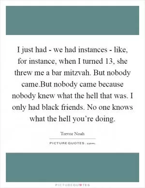 I just had - we had instances - like, for instance, when I turned 13, she threw me a bar mitzvah. But nobody came.But nobody came because nobody knew what the hell that was. I only had black friends. No one knows what the hell you’re doing Picture Quote #1