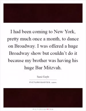 I had been coming to New York, pretty much once a month, to dance on Broadway. I was offered a huge Broadway show but couldn’t do it because my brother was having his huge Bar Mitzvah Picture Quote #1