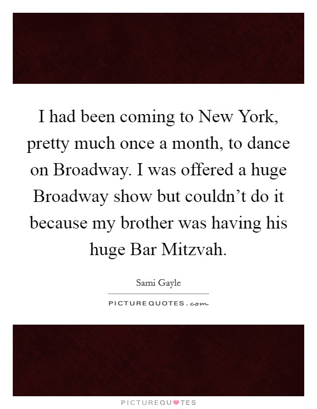 I had been coming to New York, pretty much once a month, to dance on Broadway. I was offered a huge Broadway show but couldn't do it because my brother was having his huge Bar Mitzvah. Picture Quote #1