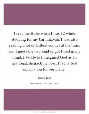 I read the Bible when I was 12 while studying for my bar mitzvah. I was also reading a lot of Dilbert comics at the time, and I guess the two kind of got fused in my mind. I’ve always imagined God as an irrational, distractible boss. It’s my best explanation for our planet Picture Quote #1