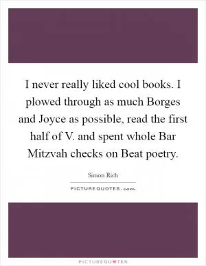 I never really liked cool books. I plowed through as much Borges and Joyce as possible, read the first half of V. and spent whole Bar Mitzvah checks on Beat poetry Picture Quote #1