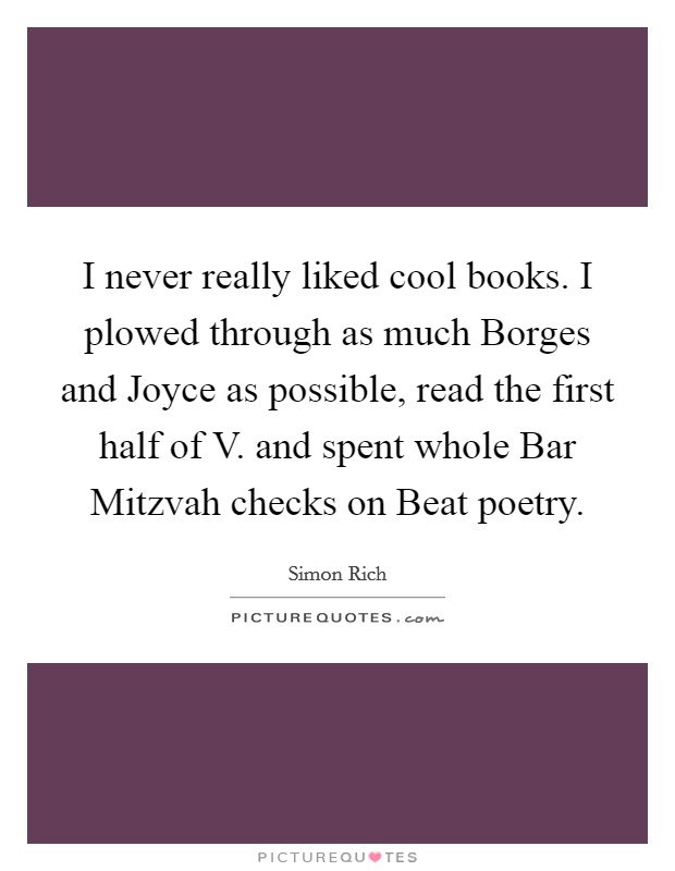 I never really liked cool books. I plowed through as much Borges and Joyce as possible, read the first half of V. and spent whole Bar Mitzvah checks on Beat poetry. Picture Quote #1