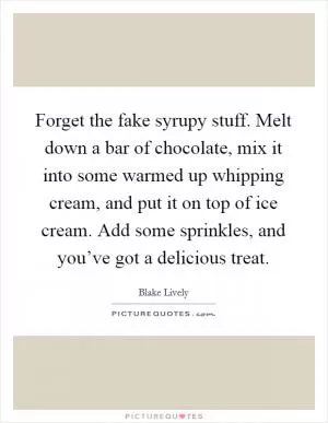 Forget the fake syrupy stuff. Melt down a bar of chocolate, mix it into some warmed up whipping cream, and put it on top of ice cream. Add some sprinkles, and you’ve got a delicious treat Picture Quote #1