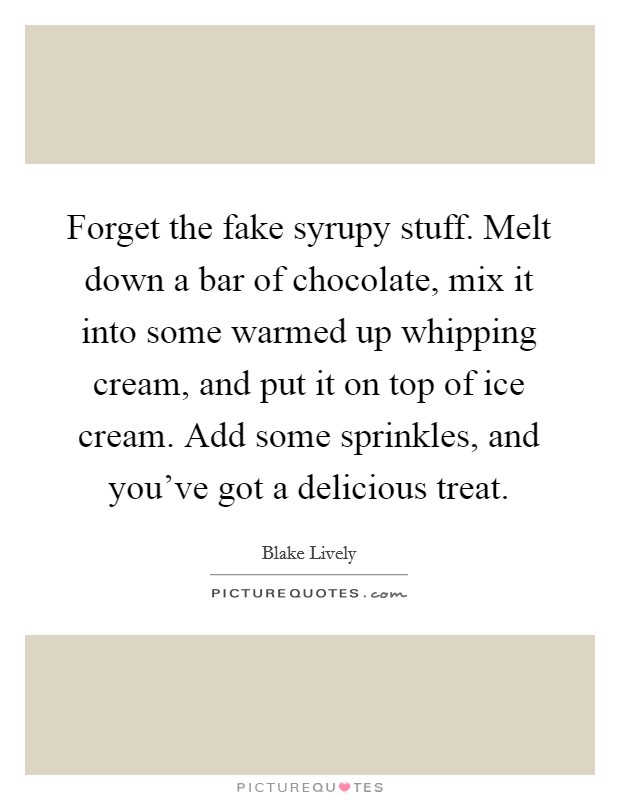Forget the fake syrupy stuff. Melt down a bar of chocolate, mix it into some warmed up whipping cream, and put it on top of ice cream. Add some sprinkles, and you've got a delicious treat. Picture Quote #1