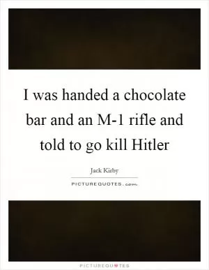 I was handed a chocolate bar and an M-1 rifle and told to go kill Hitler Picture Quote #1