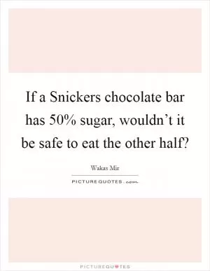 If a Snickers chocolate bar has 50% sugar, wouldn’t it be safe to eat the other half? Picture Quote #1