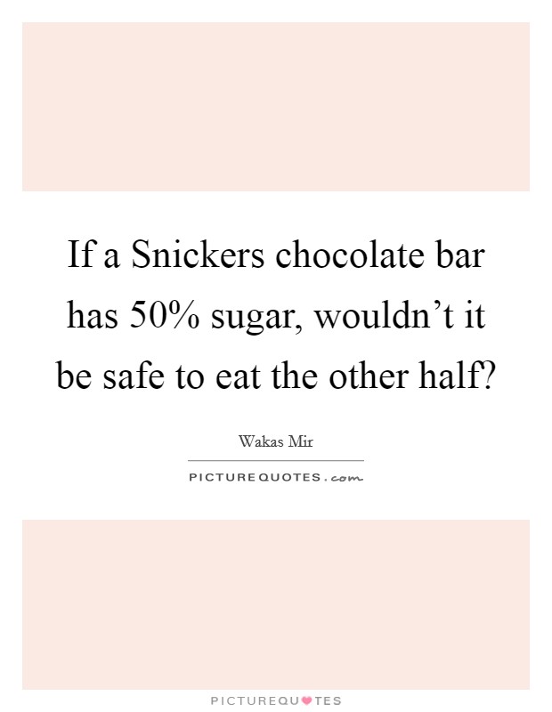 If a Snickers chocolate bar has 50% sugar, wouldn't it be safe to eat the other half? Picture Quote #1