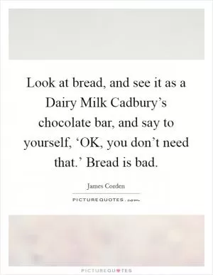 Look at bread, and see it as a Dairy Milk Cadbury’s chocolate bar, and say to yourself, ‘OK, you don’t need that.’ Bread is bad Picture Quote #1