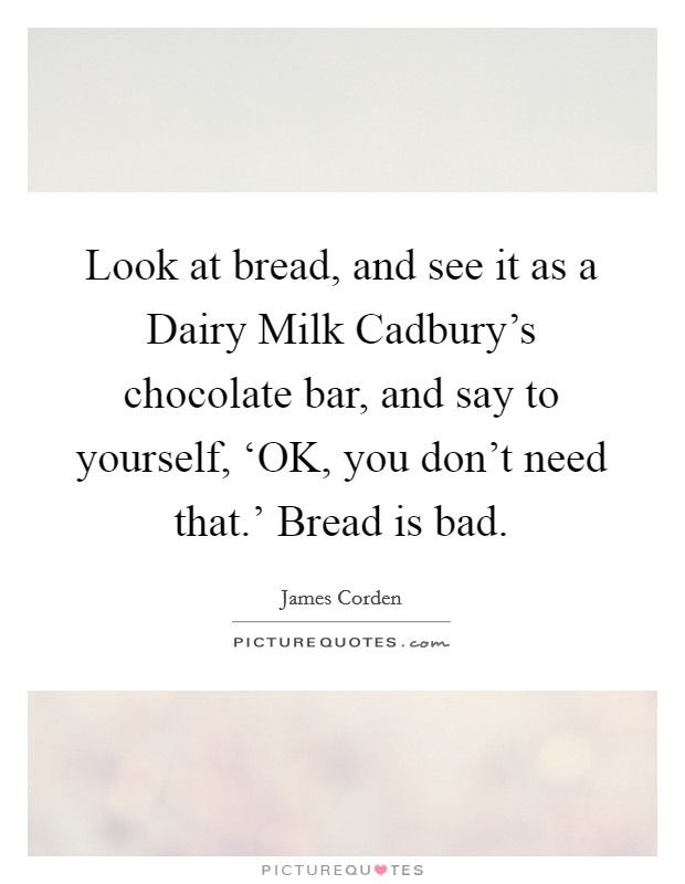 Look at bread, and see it as a Dairy Milk Cadbury's chocolate bar, and say to yourself, ‘OK, you don't need that.' Bread is bad. Picture Quote #1
