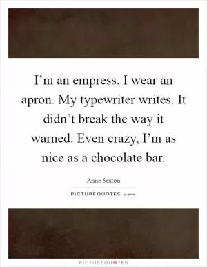 I’m an empress. I wear an apron. My typewriter writes. It didn’t break the way it warned. Even crazy, I’m as nice as a chocolate bar Picture Quote #1