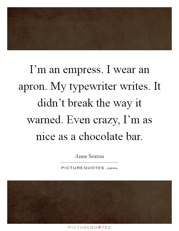 I'm an empress. I wear an apron. My typewriter writes. It didn't break the way it warned. Even crazy, I'm as nice as a chocolate bar. Picture Quote #1