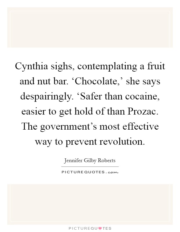 Cynthia sighs, contemplating a fruit and nut bar. ‘Chocolate,' she says despairingly. ‘Safer than cocaine, easier to get hold of than Prozac. The government's most effective way to prevent revolution. Picture Quote #1