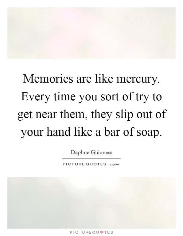 Memories are like mercury. Every time you sort of try to get near them, they slip out of your hand like a bar of soap. Picture Quote #1