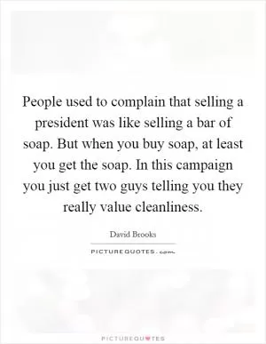 People used to complain that selling a president was like selling a bar of soap. But when you buy soap, at least you get the soap. In this campaign you just get two guys telling you they really value cleanliness Picture Quote #1