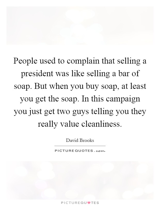People used to complain that selling a president was like selling a bar of soap. But when you buy soap, at least you get the soap. In this campaign you just get two guys telling you they really value cleanliness. Picture Quote #1