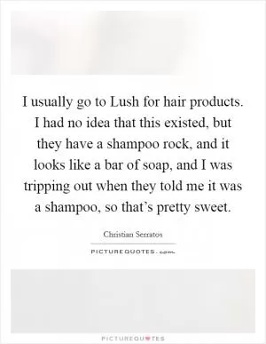 I usually go to Lush for hair products. I had no idea that this existed, but they have a shampoo rock, and it looks like a bar of soap, and I was tripping out when they told me it was a shampoo, so that’s pretty sweet Picture Quote #1