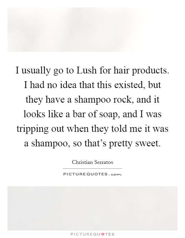 I usually go to Lush for hair products. I had no idea that this existed, but they have a shampoo rock, and it looks like a bar of soap, and I was tripping out when they told me it was a shampoo, so that's pretty sweet. Picture Quote #1