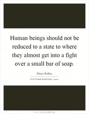 Human beings should not be reduced to a state to where they almost get into a fight over a small bar of soap Picture Quote #1