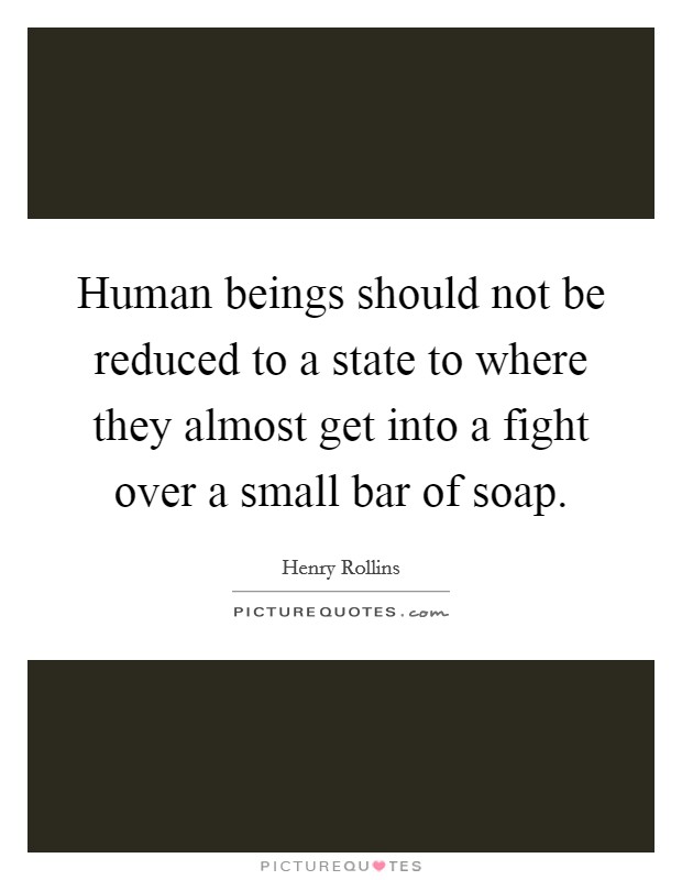 Human beings should not be reduced to a state to where they almost get into a fight over a small bar of soap. Picture Quote #1