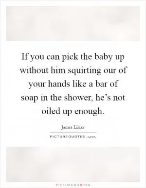 If you can pick the baby up without him squirting our of your hands like a bar of soap in the shower, he’s not oiled up enough Picture Quote #1