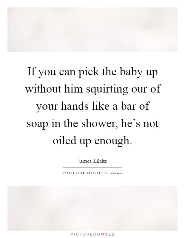 If you can pick the baby up without him squirting our of your hands like a bar of soap in the shower, he's not oiled up enough. Picture Quote #1