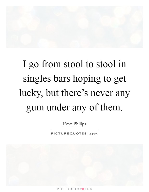 I go from stool to stool in singles bars hoping to get lucky, but there's never any gum under any of them. Picture Quote #1