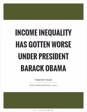 Income inequality has gotten worse under President Barack Obama Picture Quote #1