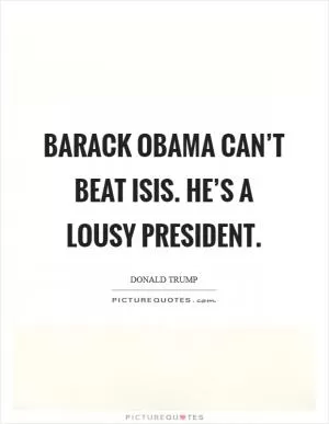 Barack Obama can’t beat ISIS. He’s a lousy president Picture Quote #1