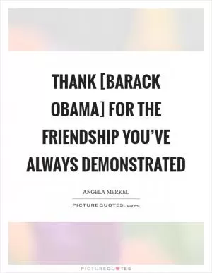 Thank [Barack Obama] for the friendship you’ve always demonstrated Picture Quote #1