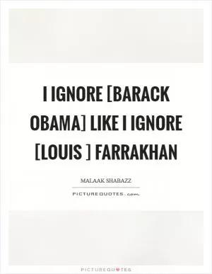 I ignore [Barack Obama] like I ignore [Louis ] Farrakhan Picture Quote #1