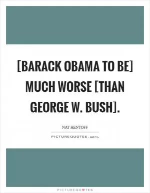 [Barack Obama to be] much worse [than George W. Bush] Picture Quote #1