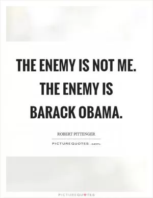 The enemy is not me. The enemy is Barack Obama Picture Quote #1