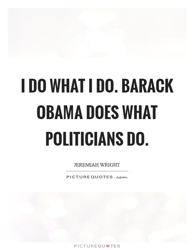 I do what I do. Barack Obama does what politicians do. Picture Quote #1