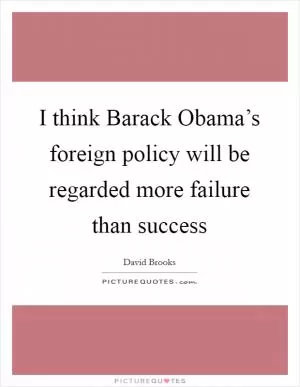 I think Barack Obama’s foreign policy will be regarded more failure than success Picture Quote #1