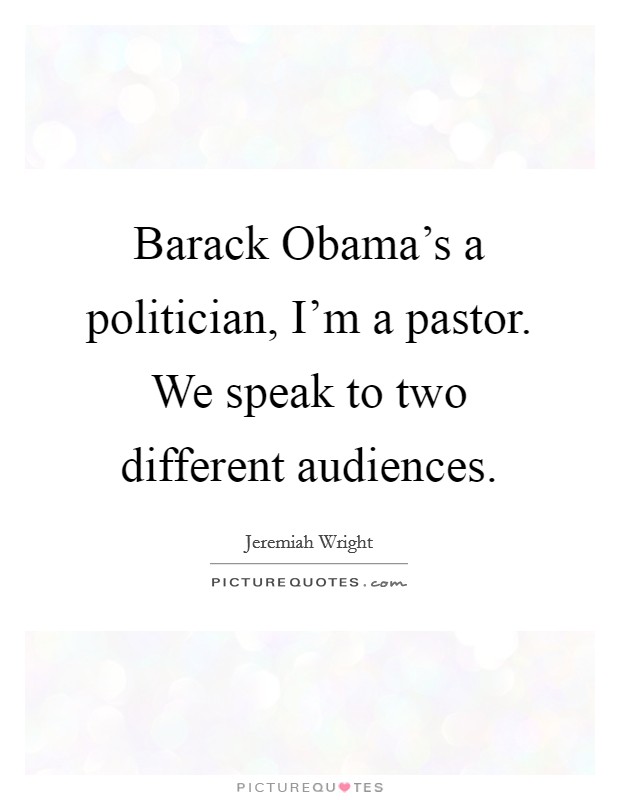 Barack Obama's a politician, I'm a pastor. We speak to two different audiences. Picture Quote #1