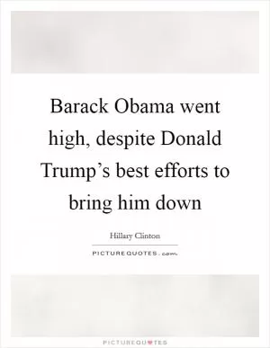 Barack Obama went high, despite Donald Trump’s best efforts to bring him down Picture Quote #1