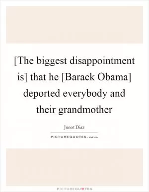 [The biggest disappointment is] that he [Barack Obama] deported everybody and their grandmother Picture Quote #1
