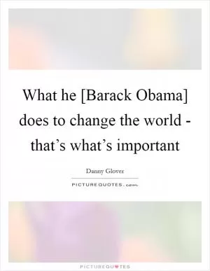 What he [Barack Obama] does to change the world - that’s what’s important Picture Quote #1
