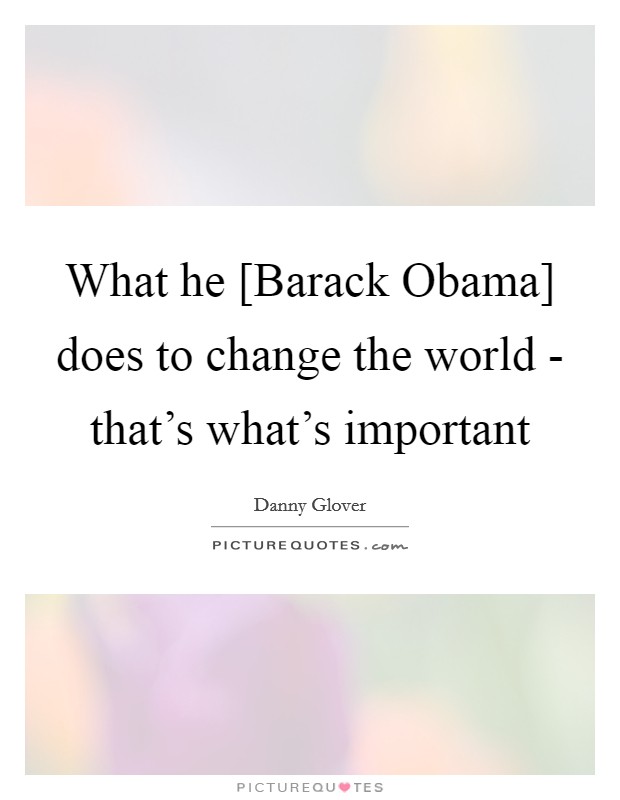 What he [Barack Obama] does to change the world - that’s what’s important Picture Quote #1
