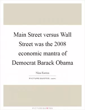 Main Street versus Wall Street was the 2008 economic mantra of Democrat Barack Obama Picture Quote #1