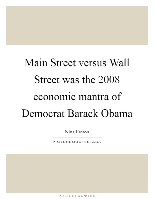 Main Street versus Wall Street was the 2008 economic mantra of Democrat Barack Obama Picture Quote #1